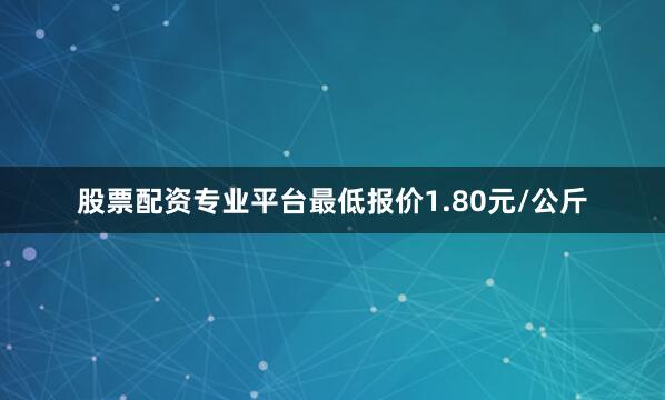 股票配资专业平台最低报价1.80元/公斤