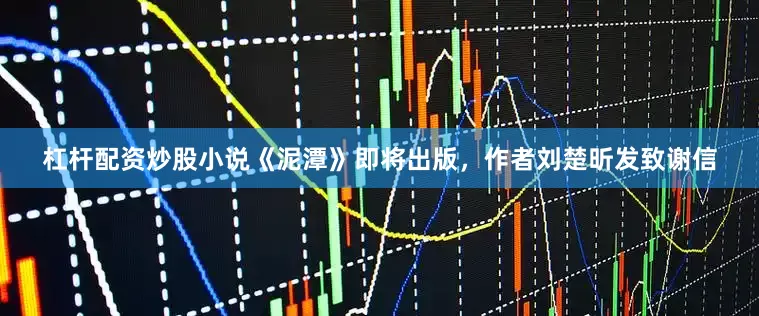 杠杆配资炒股小说《泥潭》即将出版，作者刘楚昕发致谢信