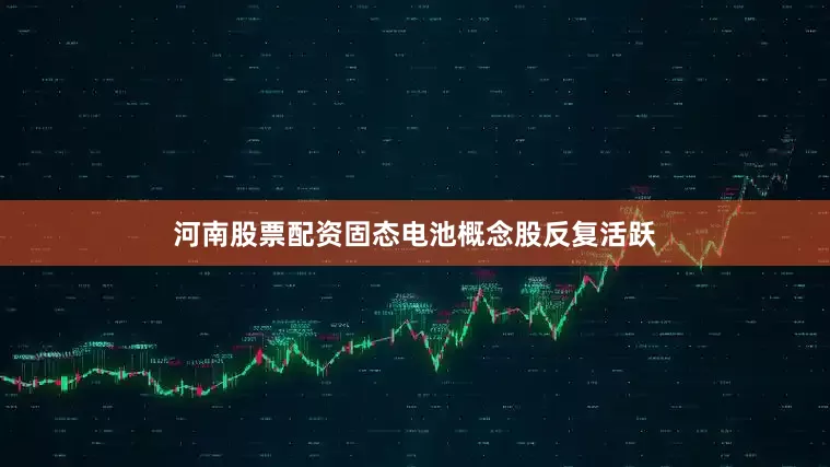 河南股票配资固态电池概念股反复活跃
