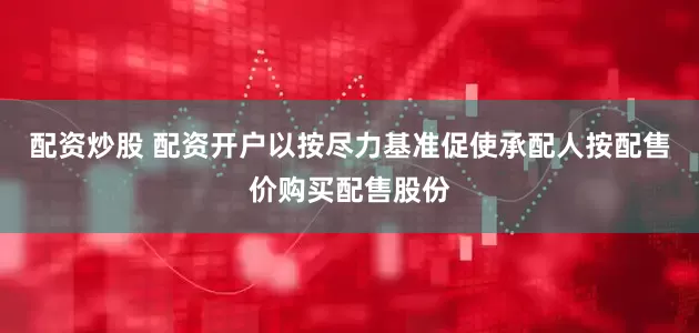 配资炒股 配资开户以按尽力基准促使承配人按配售价购买配售股份