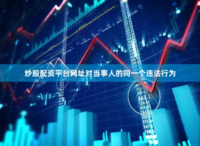 炒股配资平台网址对当事人的同一个违法行为