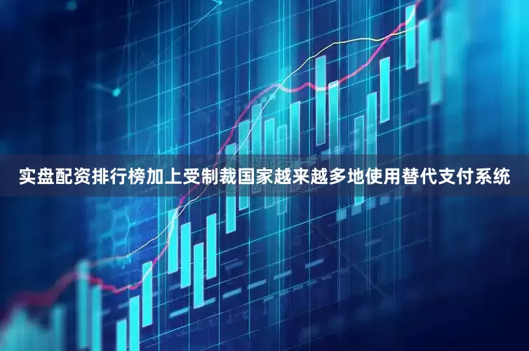 实盘配资排行榜加上受制裁国家越来越多地使用替代支付系统