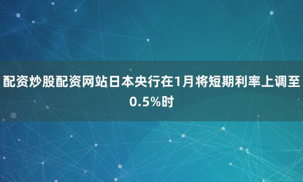配资炒股配资网站日本央行在1月将短期利率上调至0.5%时
