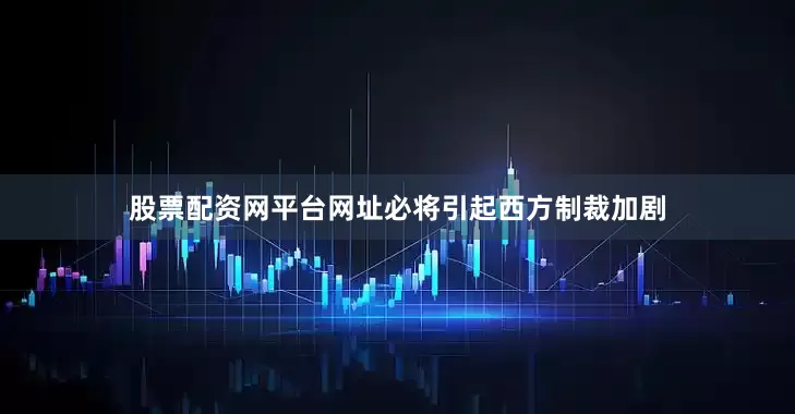 股票配资网平台网址必将引起西方制裁加剧