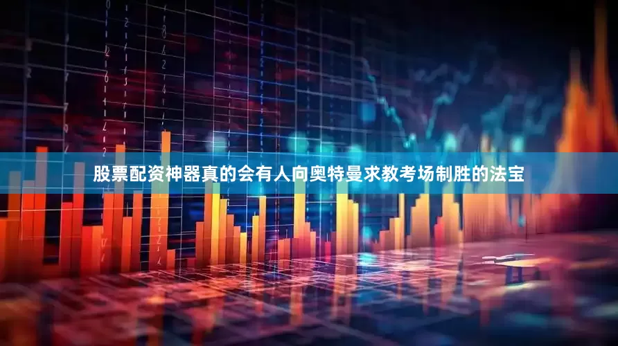 股票配资神器真的会有人向奥特曼求教考场制胜的法宝