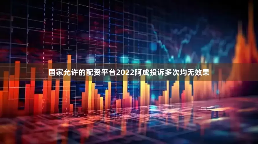 国家允许的配资平台2022阿成投诉多次均无效果